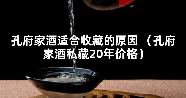 孔府家酒适合收藏的原因 （孔府家酒私藏20年价格）